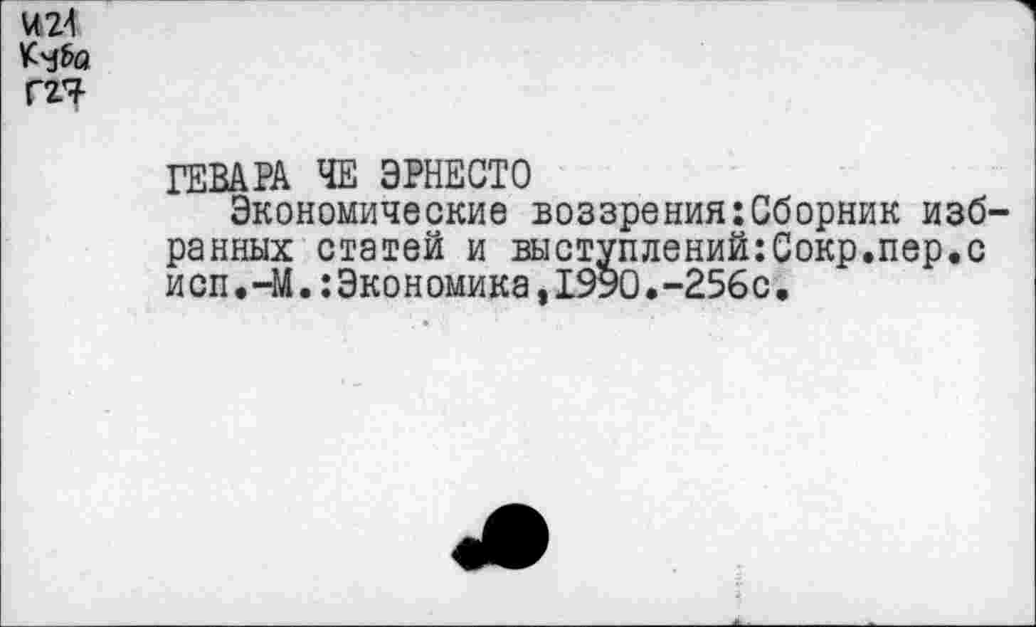 ﻿Г2Я-
ГЕВАРА ЧЕ ЭРНЕСТО
Экономические воззрения:Сборник избранных статей и выступлений:Сокр.пер.с исп.-М.:Экономика,1990•-256с•